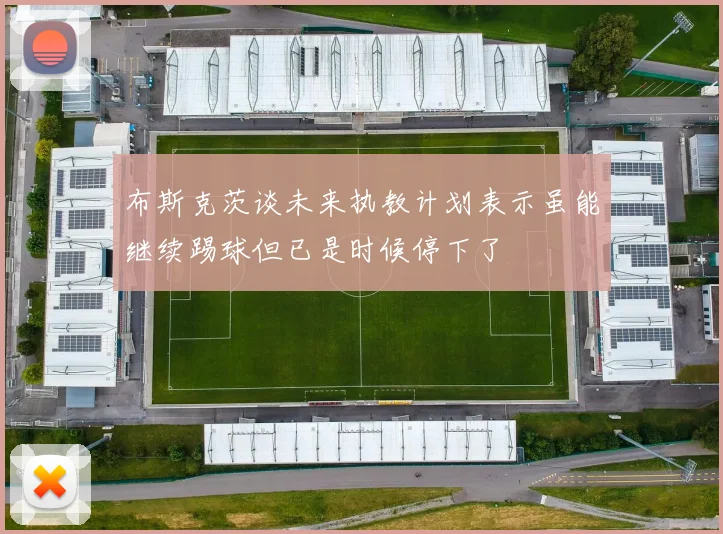 布斯克茨谈未来执教计划表示虽能继续踢球但已是时候停下了