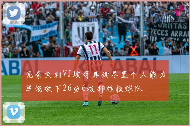 无奈失利VJ埃奇库姆尽显个人能力单场砍下26分6板却难救球队