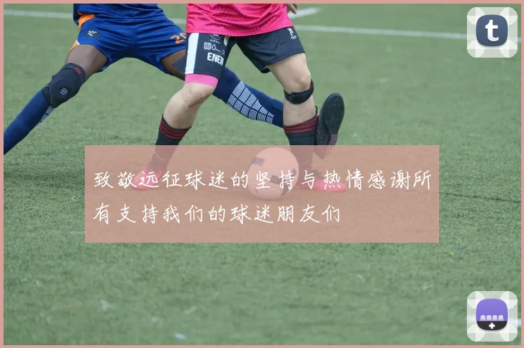 致敬远征球迷的坚持与热情感谢所有支持我们的球迷朋友们