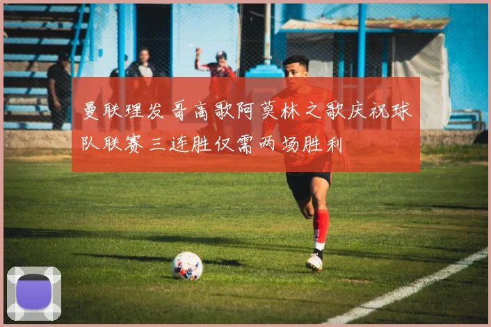 曼联理发哥高歌阿莫林之歌庆祝球队联赛三连胜仅需两场胜利