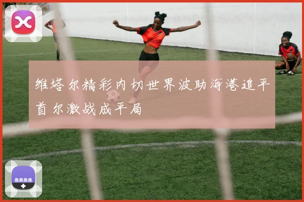维塔尔精彩内切世界波助海港追平首尔激战成平局