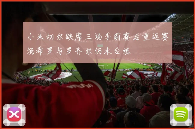 小米切尔缺席三场季前赛后重返赛场希罗与罗齐尔仍未合练