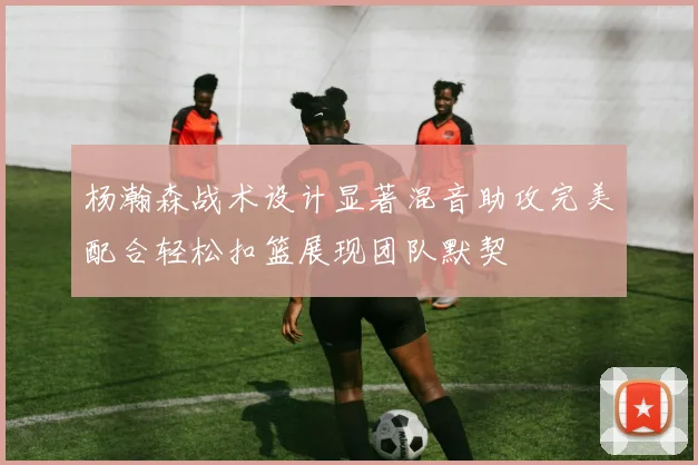 杨瀚森战术设计显著混音助攻完美配合轻松扣篮展现团队默契