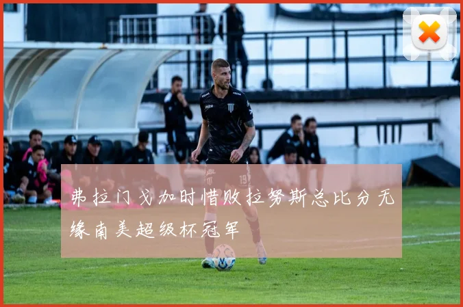 弗拉门戈加时惜败拉努斯总比分无缘南美超级杯冠军