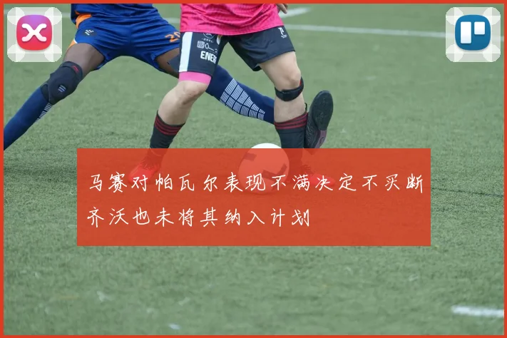 马赛对帕瓦尔表现不满决定不买断齐沃也未将其纳入计划