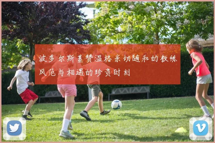 波多尔斯基赞温格亲切随和的教练风范与相遇的珍贵时刻