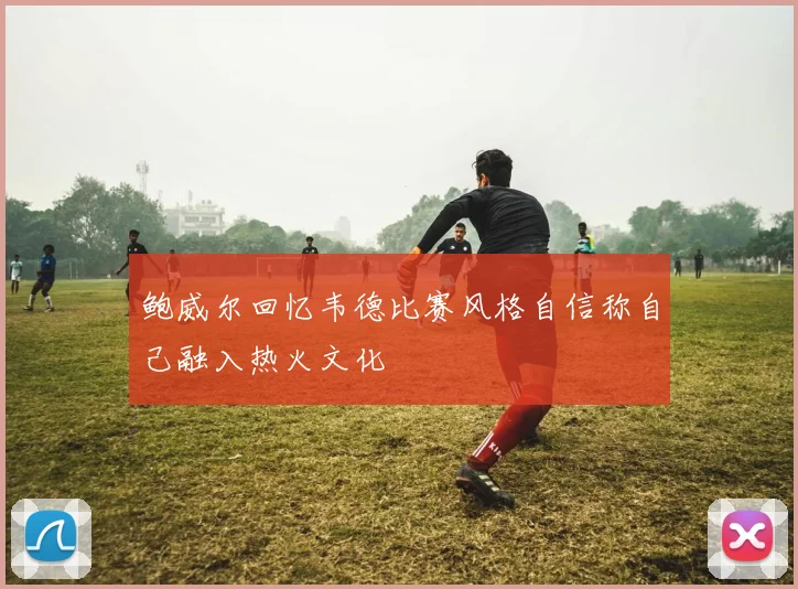 鲍威尔回忆韦德比赛风格自信称自己融入热火文化
