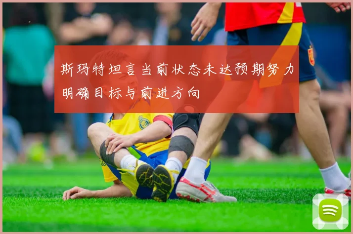 斯玛特坦言当前状态未达预期努力明确目标与前进方向