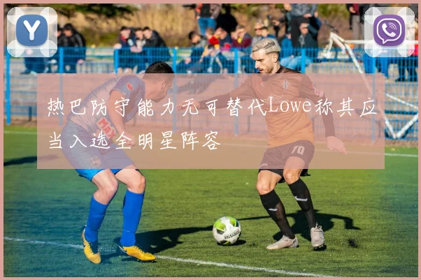 热巴防守能力无可替代Lowe称其应当入选全明星阵容