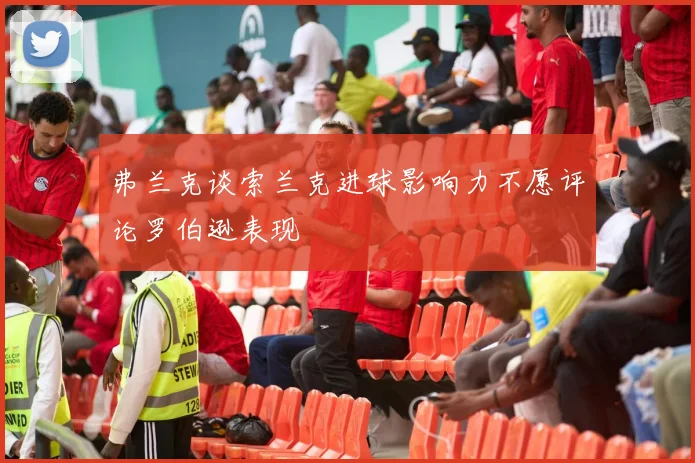 弗兰克谈索兰克进球影响力不愿评论罗伯逊表现