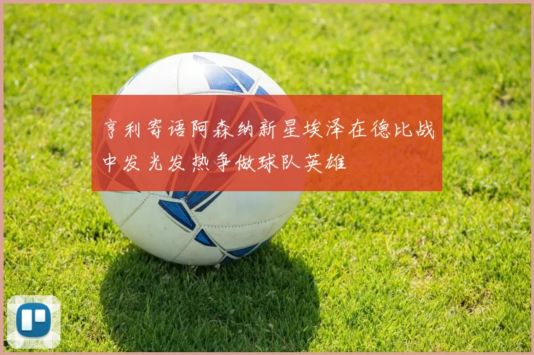 亨利寄语阿森纳新星埃泽在德比战中发光发热争做球队英雄