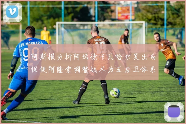 阿斯报分析阿诺德卡瓦哈尔复出或促使阿隆索调整战术为五后卫体系