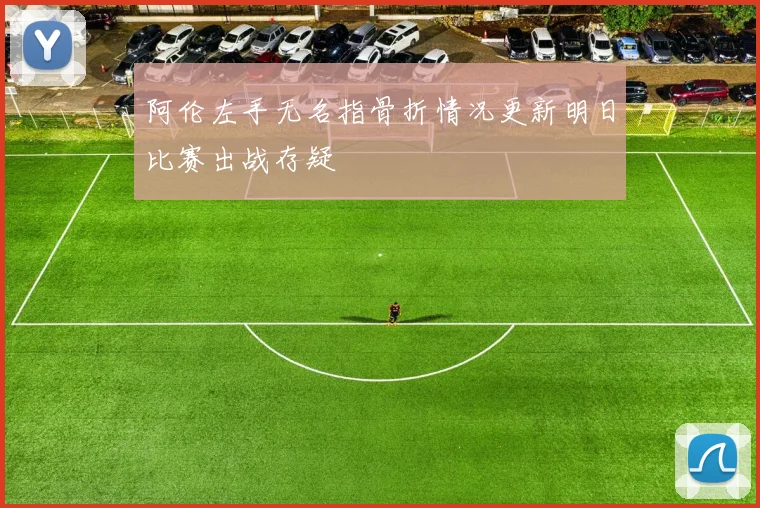 阿伦左手无名指骨折情况更新明日比赛出战存疑