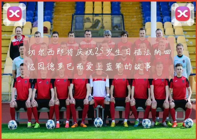 切尔西即将庆祝25岁生日福法纳回忆因德罗巴而爱上蓝军的故事
