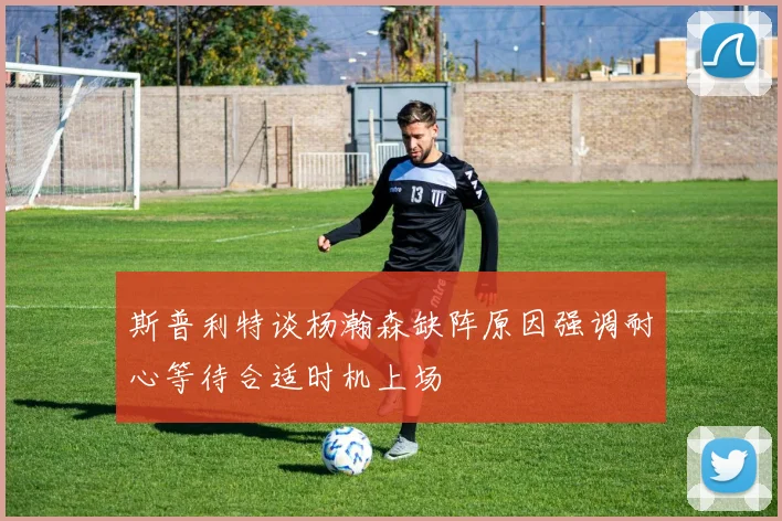 斯普利特谈杨瀚森缺阵原因强调耐心等待合适时机上场