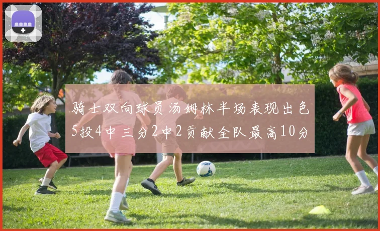 骑士双向球员汤姆林半场表现出色5投4中三分2中2贡献全队最高10分