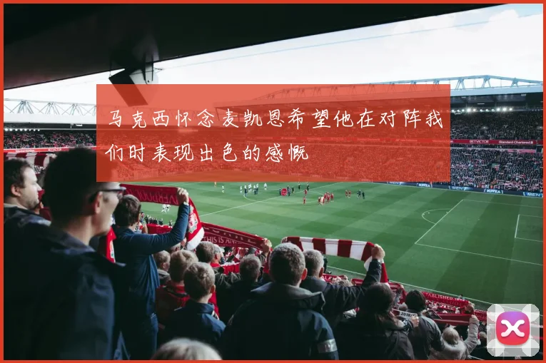 马克西怀念麦凯恩希望他在对阵我们时表现出色的感慨