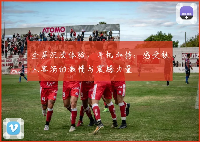 全屏沉浸体验，耳机加持，感受铁人客场的激情与震撼力量