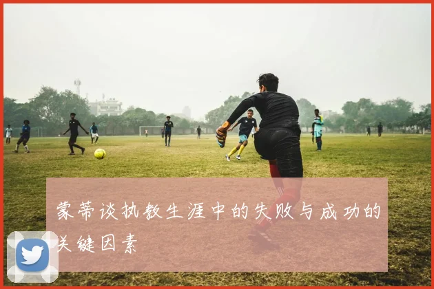 蒙蒂谈执教生涯中的失败与成功的关键因素