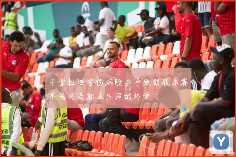 卡索拉坦言伤病险些导致截肢本赛季或将是职业生涯的终章