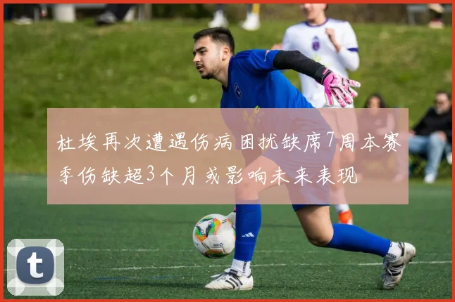 杜埃再次遭遇伤病困扰缺席7周本赛季伤缺超3个月或影响未来表现