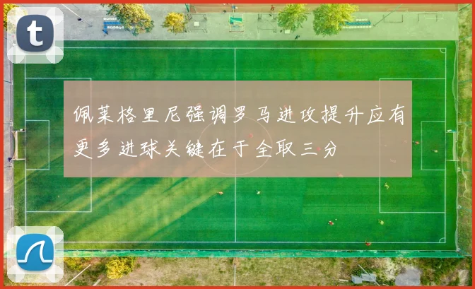 佩莱格里尼强调罗马进攻提升应有更多进球关键在于全取三分