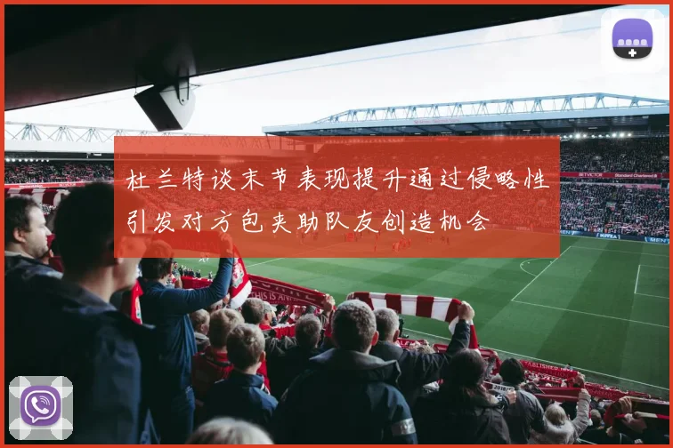 杜兰特谈末节表现提升通过侵略性引发对方包夹助队友创造机会