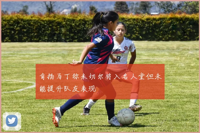 肯扬马丁称米切尔将入名人堂但未能提升队友表现