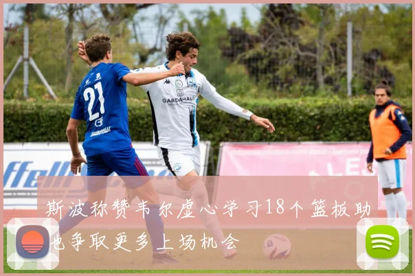 斯波称赞韦尔虚心学习18个篮板助他争取更多上场机会