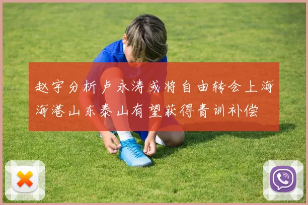 赵宇分析卢永涛或将自由转会上海海港山东泰山有望获得青训补偿