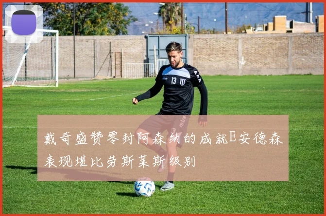 戴奇盛赞零封阿森纳的成就E安德森表现堪比劳斯莱斯级别