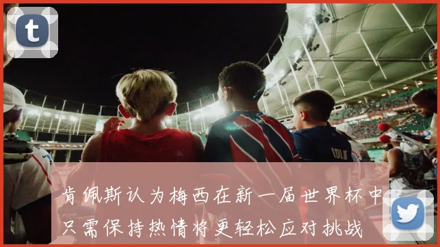 肯佩斯认为梅西在新一届世界杯中只需保持热情将更轻松应对挑战