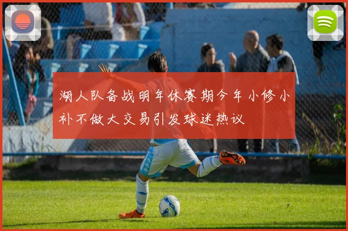 湖人队备战明年休赛期今年小修小补不做大交易引发球迷热议
