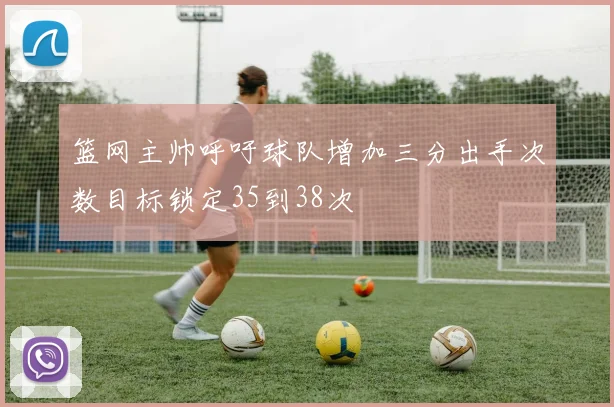 篮网主帅呼吁球队增加三分出手次数目标锁定35到38次