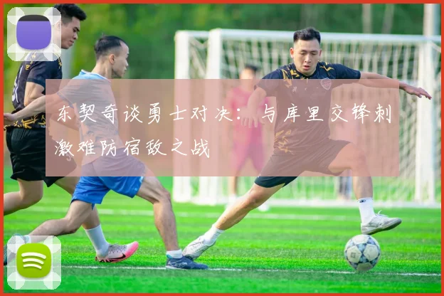东契奇谈勇士对决：与库里交锋刺激难防宿敌之战